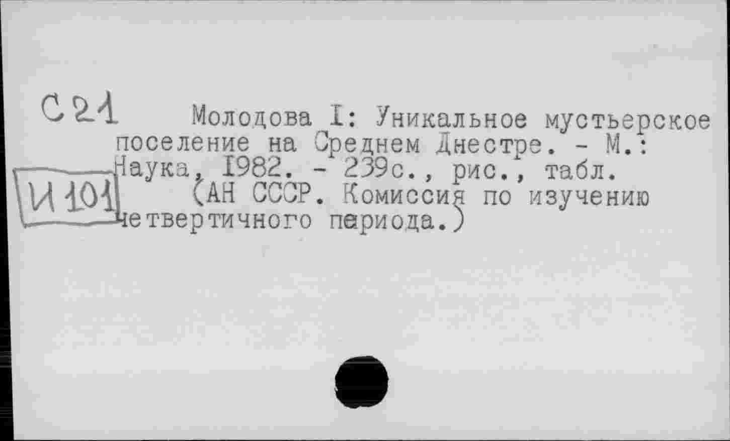 ﻿•ZI Молодова I: Уникальное мустьерское поселение на Среднем Днестре. - М.:
---Наука. 1982. - 239с., рис/, табл.
ЮІ <АН СССР. Комиссия по изучению
---четвертичного периода.)